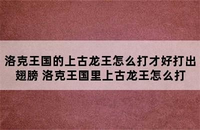 洛克王国的上古龙王怎么打才好打出翅膀 洛克王国里上古龙王怎么打